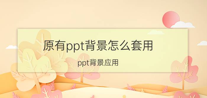 原有ppt背景怎么套用 ppt背景应用